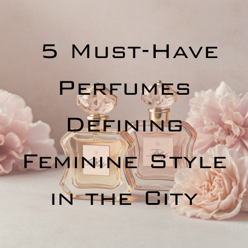 The New Icons: 5 Must-Have Perfumes Defining Feminine Style in the City